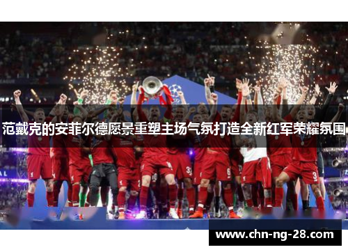 范戴克的安菲尔德愿景重塑主场气氛打造全新红军荣耀氛围