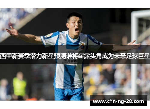 西甲新赛季潜力新星预测谁将崭露头角成为未来足球巨星 西甲新赛季潜力新星预测谁将崭露头角成为未来足球巨星