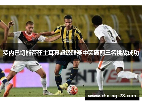 费内巴切能否在土耳其超级联赛中突破前三名挑战成功