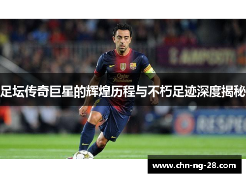 足坛传奇巨星的辉煌历程与不朽足迹深度揭秘