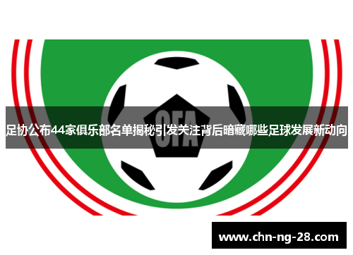 足协公布44家俱乐部名单揭秘引发关注背后暗藏哪些足球发展新动向
