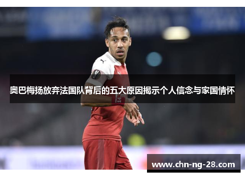 奥巴梅扬放弃法国队背后的五大原因揭示个人信念与家国情怀