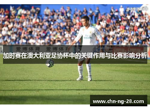 加时赛在澳大利亚足协杯中的关键作用与比赛影响分析