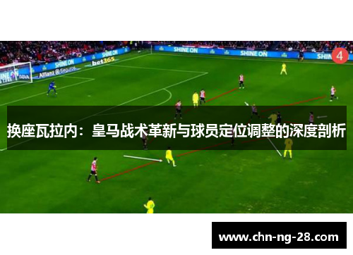 换座瓦拉内：皇马战术革新与球员定位调整的深度剖析