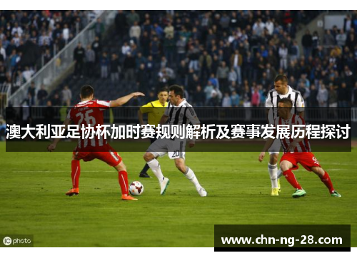 澳大利亚足协杯加时赛规则解析及赛事发展历程探讨