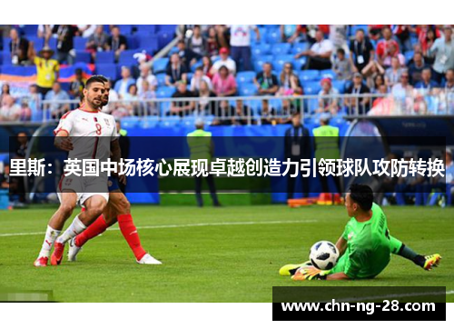 里斯：英国中场核心展现卓越创造力引领球队攻防转换