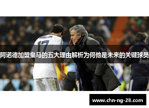 阿诺德加盟皇马的五大理由解析为何他是未来的关键球员