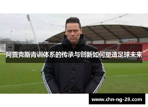 阿贾克斯青训体系的传承与创新如何塑造足球未来