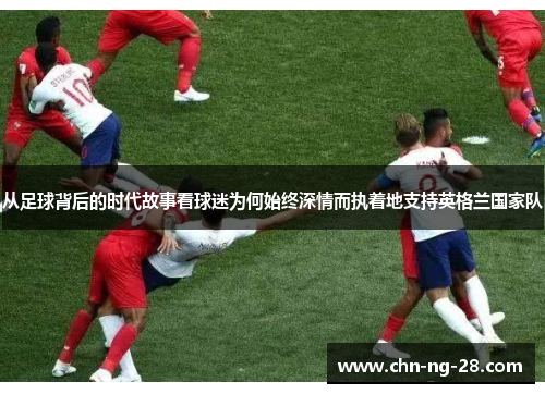 从足球背后的时代故事看球迷为何始终深情而执着地支持英格兰国家队