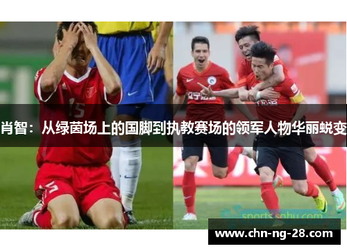 肖智：从绿茵场上的国脚到执教赛场的领军人物华丽蜕变