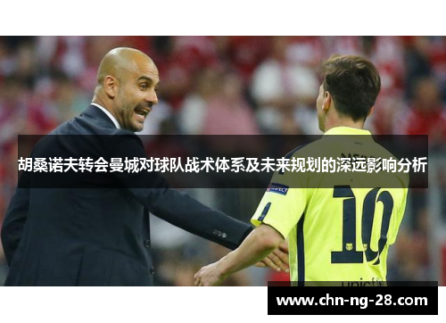 胡桑诺夫转会曼城对球队战术体系及未来规划的深远影响分析