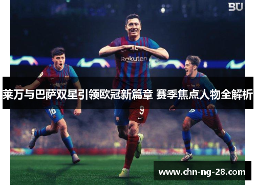 莱万与巴萨双星引领欧冠新篇章 赛季焦点人物全解析