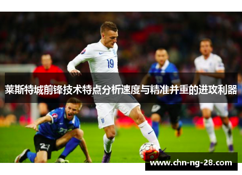 莱斯特城前锋技术特点分析速度与精准并重的进攻利器
