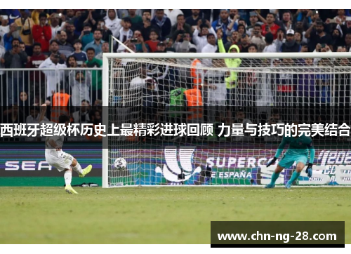 西班牙超级杯历史上最精彩进球回顾 力量与技巧的完美结合