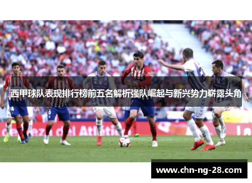 西甲球队表现排行榜前五名解析强队崛起与新兴势力崭露头角