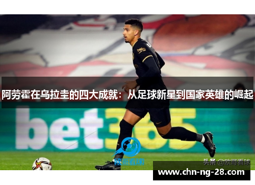 阿劳霍在乌拉圭的四大成就:从足球新星到国家英雄的崛起 阿劳霍在乌拉圭的四大成就:从足球新星到国家英雄的崛起
