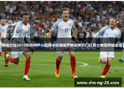 英格兰在2016年欧洲杯小组赛中逆袭俄罗斯迎来开门红勇士表现震撼全场