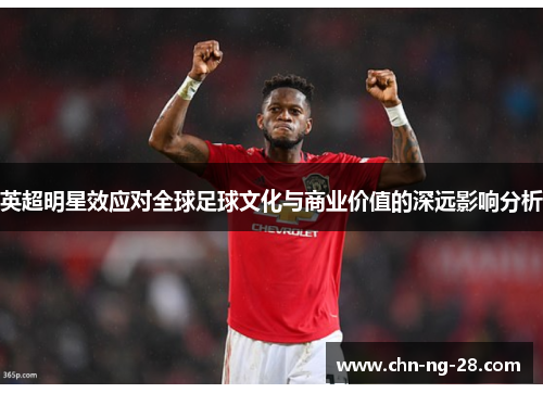 英超明星效应对全球足球文化与商业价值的深远影响分析