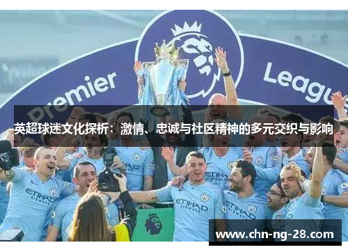 英超球迷文化探析:激情、忠诚与社区精神的多元交织与影响 英超球迷文化探析:激情、忠诚与社区精神的多元交织与影响