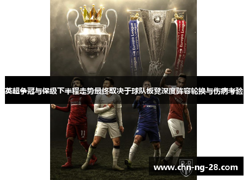 英超争冠与保级下半程走势最终取决于球队板凳深度阵容轮换与伤病考验 英超争冠与保级下半程走势最终取决于球队板凳深度阵容轮换与伤病考验