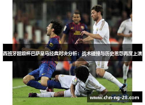 西班牙超级杯巴萨皇马经典对决分析：战术碰撞与历史恩怨再度上演