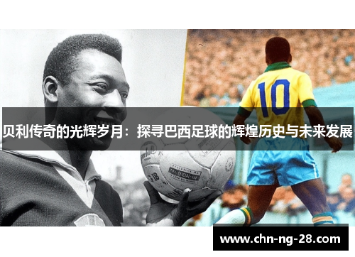 贝利传奇的光辉岁月:探寻巴西足球的辉煌历史与未来发展 贝利传奇的光辉岁月:探寻巴西足球的辉煌历史与未来发展