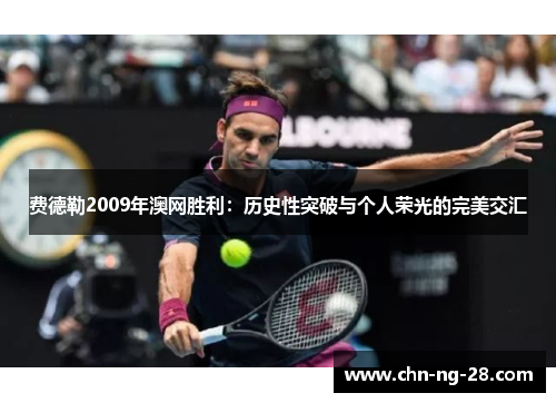 费德勒2009年澳网胜利:历史性突破与个人荣光的完美交汇 费德勒2009年澳网胜利:历史性突破与个人荣光的完美交汇