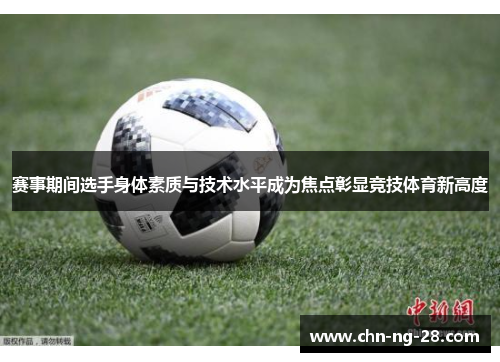 赛事期间选手身体素质与技术水平成为焦点彰显竞技体育新高度 赛事期间选手身体素质与技术水平成为焦点彰显竞技体育新高度
