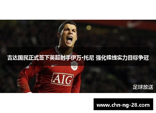 吉达国民正式签下英超射手伊万·托尼 强化锋线实力目标争冠