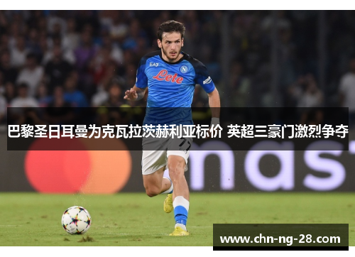 巴黎圣日耳曼为克瓦拉茨赫利亚标价 英超三豪门激烈争夺