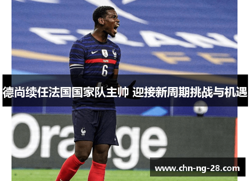 德尚续任法国国家队主帅 迎接新周期挑战与机遇