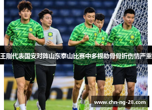 王刚代表国安对阵山东泰山比赛中多根肋骨骨折伤情严重