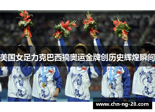 美国女足力克巴西摘奥运金牌创历史辉煌瞬间