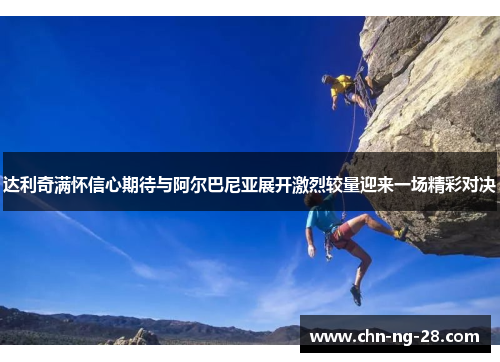 达利奇满怀信心期待与阿尔巴尼亚展开激烈较量迎来一场精彩对决