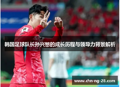 韩国足球队长孙兴慜的成长历程与领导力背景解析