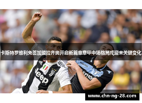 卡斯特罗维利免签加盟拉齐奥开启新篇章意甲中场格局或迎来关键变化 卡斯特罗维利免签加盟拉齐奥开启新篇章意甲中场格局或迎来关键变化